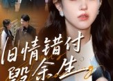 短剧《旧情错付毁余生（84集）》短剧全集免费在线品鉴