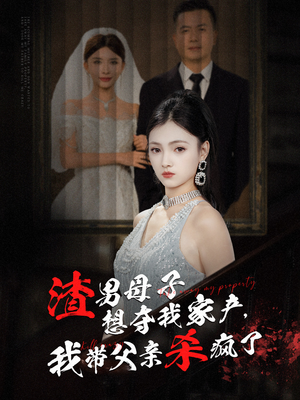 渣男母子想夺我家产，我带父亲杀疯了（52集）看精彩短剧