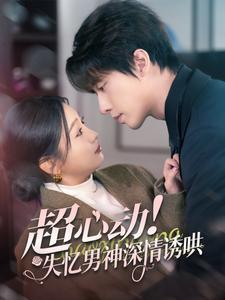 超心动失忆男神深情诱哄（72集）短剧后续更精彩