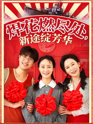 焊花燃尽处新途绽芳华（53集）精彩的短剧