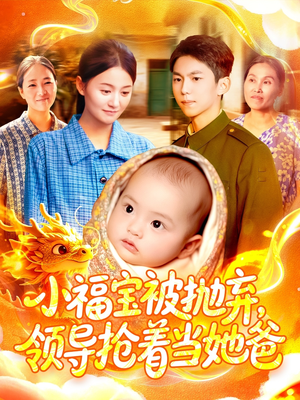 小福宝被抛弃，领导抢着当她爸（98集）小短剧抢先看